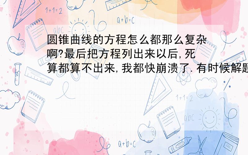 圆锥曲线的方程怎么都那么复杂啊?最后把方程列出来以后,死算都算不出来,我都快崩溃了.有时候解题,就喜欢陷入一个怪圈子,列方程然后再解,解到最后就没信心了.有时候一道题解到一半就