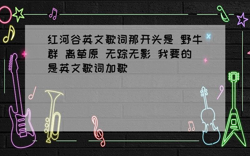 红河谷英文歌词那开头是 野牛群 离草原 无踪无影 我要的是英文歌词加歌