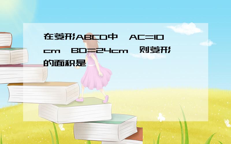 在菱形ABCD中,AC=10cm,BD=24cm,则菱形的面积是