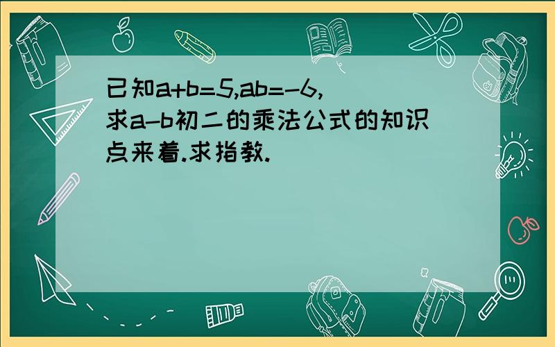 已知a+b=5,ab=-6,求a-b初二的乘法公式的知识点来着.求指教.