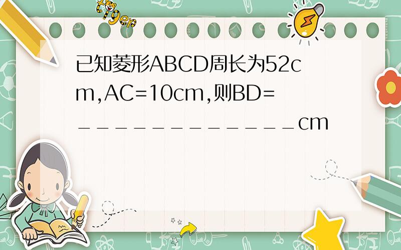 已知菱形ABCD周长为52cm,AC=10cm,则BD=____________cm