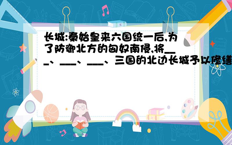 长城:秦始皇来六国统一后,为了防御北方的匈奴南侵,将___、___、___、三国的北边长城予以修缮,连贯统一,俗称