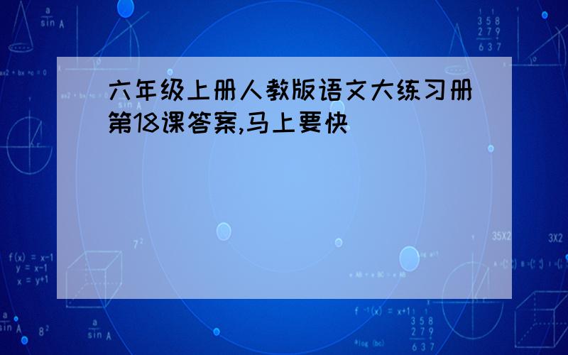 六年级上册人教版语文大练习册第18课答案,马上要快