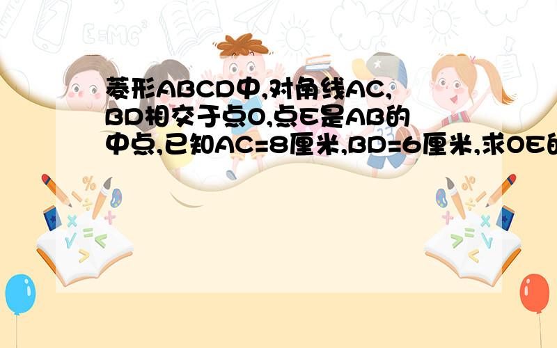 菱形ABCD中,对角线AC,BD相交于点O,点E是AB的中点,已知AC=8厘米,BD=6厘米,求OE的长