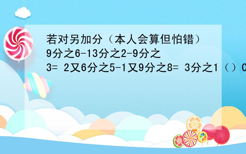 若对另加分（本人会算但怕错）9分之6-13分之2-9分之3= 2又6分之5-1又9分之8= 3分之1（）0.33