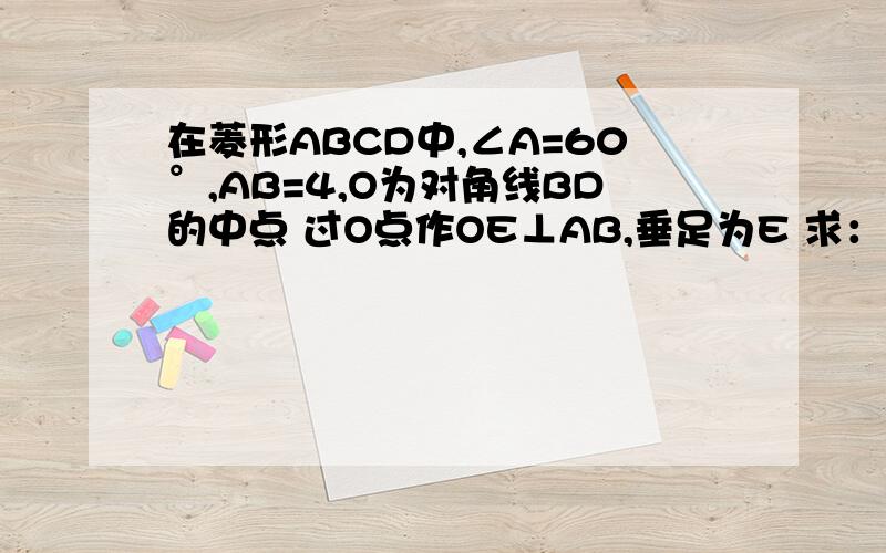 在菱形ABCD中,∠A=60°,AB=4,O为对角线BD的中点 过O点作OE⊥AB,垂足为E 求：(1).∠ABD的度数；（2）线段BE的长.