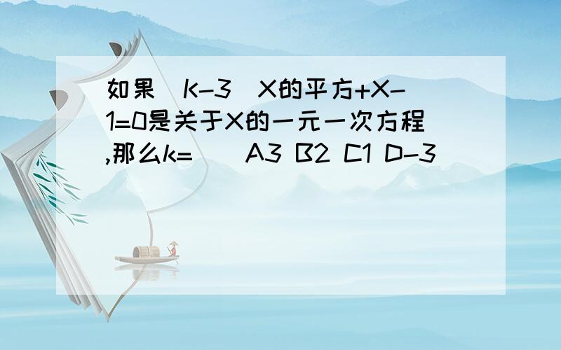 如果（K-3）X的平方+X-1=0是关于X的一元一次方程,那么k=（）A3 B2 C1 D-3