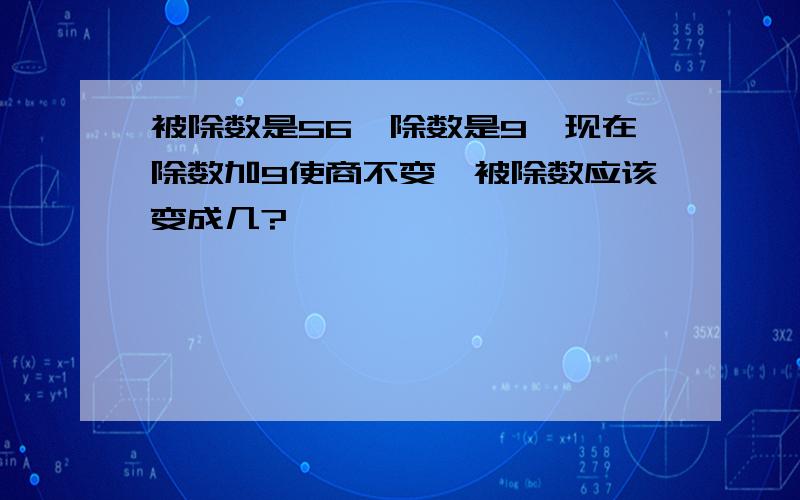 被除数是56,除数是9,现在除数加9使商不变,被除数应该变成几?