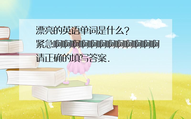 漂亮的英语单词是什么?   紧急啊啊啊啊啊啊啊啊啊啊啊啊请正确的填写答案.