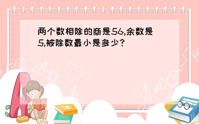 两个数相除的商是56,余数是5,被除数最小是多少?