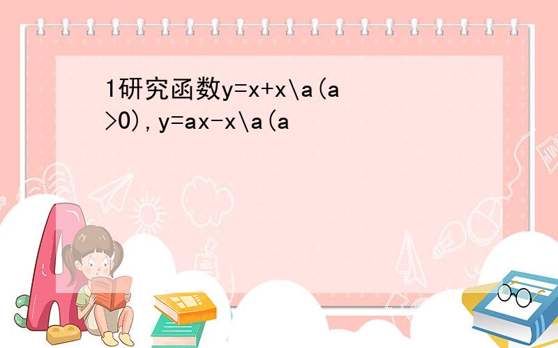 1研究函数y=x+x\a(a>0),y=ax-x\a(a