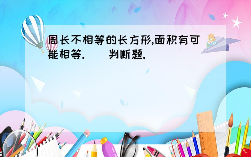 周长不相等的长方形,面积有可能相等.()判断题.