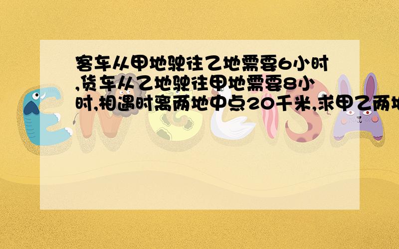 客车从甲地驶往乙地需要6小时,货车从乙地驶往甲地需要8小时,相遇时离两地中点20千米,求甲乙两地距离?