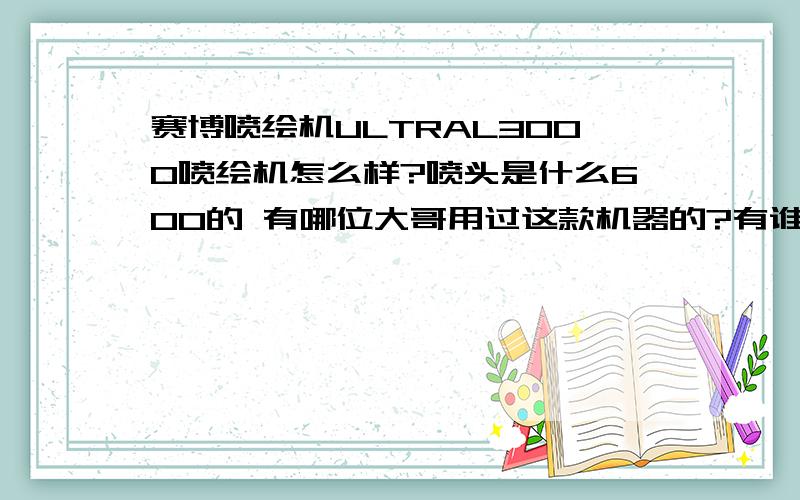 赛博喷绘机ULTRAL3000喷绘机怎么样?喷头是什么600的 有哪位大哥用过这款机器的?有谁能告诉我这款机器怎么样?最好告诉我你的地址.我想去你那参考一下!