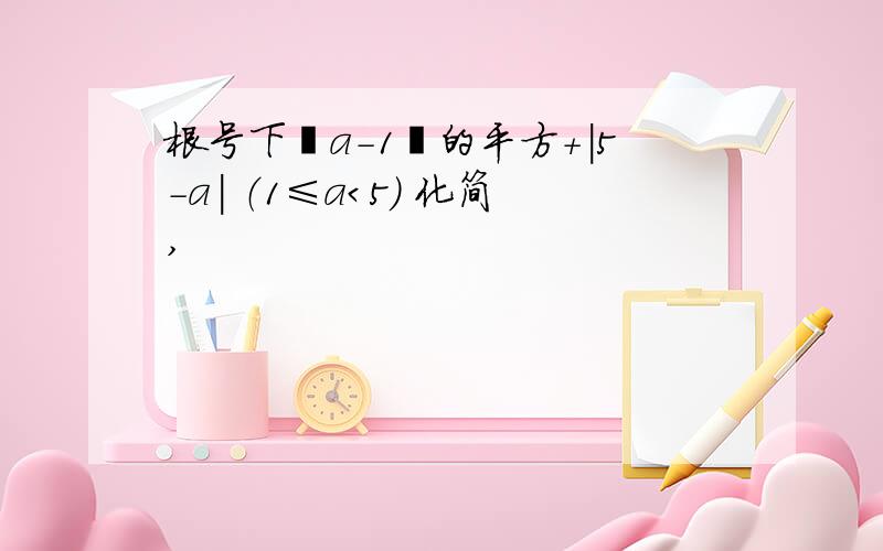 根号下﹙a-1﹚的平方+|5-a| （1≤a＜5） 化简,