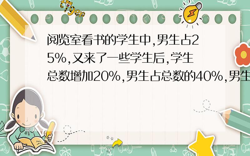 阅览室看书的学生中,男生占25%,又来了一些学生后,学生总数增加20%,男生占总数的40%,男生增加百分之几设数千万别设100