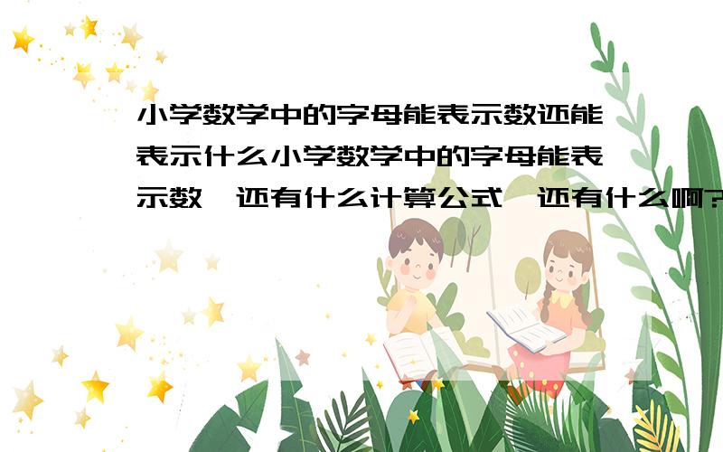 小学数学中的字母能表示数还能表示什么小学数学中的字母能表示数、还有什么计算公式、还有什么啊?说完整给分、