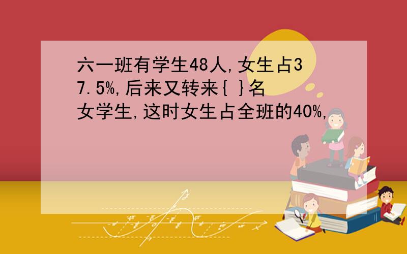 六一班有学生48人,女生占37.5%,后来又转来{ }名女学生,这时女生占全班的40%,