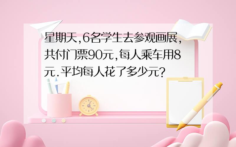 星期天,6名学生去参观画展,共付门票90元,每人乘车用8元.平均每人花了多少元?