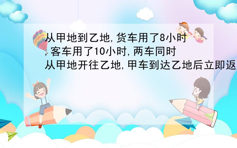 从甲地到乙地,货车用了8小时,客车用了10小时,两车同时从甲地开往乙地,甲车到达乙地后立即返回,尽量说的明白些当两车相遇时,客车行了全程的几分之几