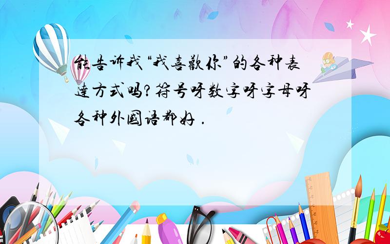 能告诉我“我喜欢你”的各种表达方式吗?符号呀数字呀字母呀各种外国语都好 .