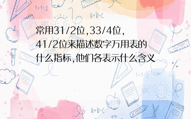 常用31/2位,33/4位,41/2位来描述数字万用表的什么指标,他们各表示什么含义