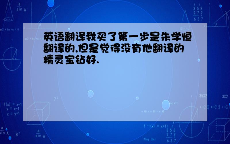 英语翻译我买了第一步是朱学恒翻译的,但是觉得没有他翻译的精灵宝钻好.