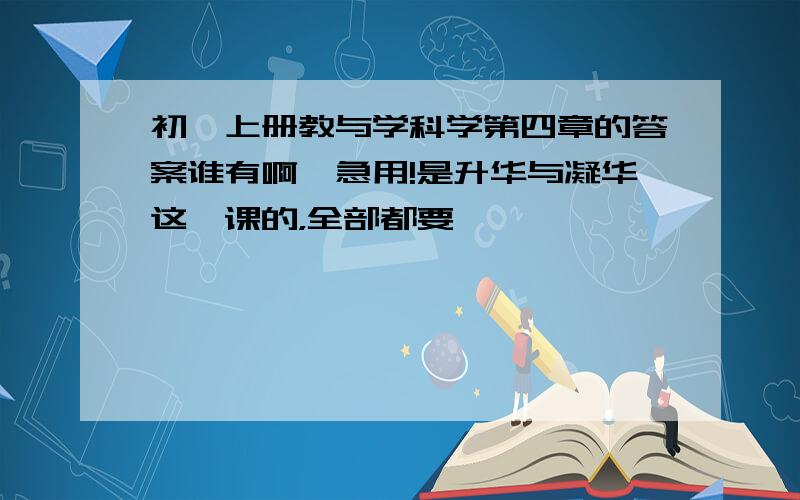 初一上册教与学科学第四章的答案谁有啊,急用!是升华与凝华这一课的，全部都要