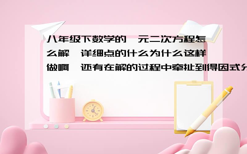 八年级下数学的一元二次方程怎么解,详细点的什么为什么这样做啊,还有在解的过程中牵扯到得因式分解啊什么的,帮我详细讲下,我现在数学都直降啊,从以前的93分到50、40分了!