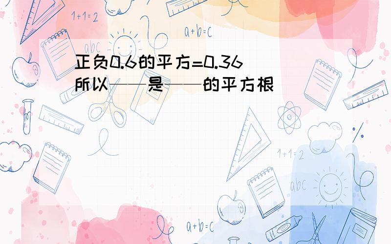 正负0.6的平方=0.36 所以——是——的平方根