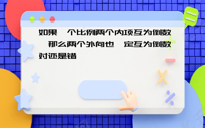 如果一个比例两个内项互为倒数,那么两个外向也一定互为倒数对还是错