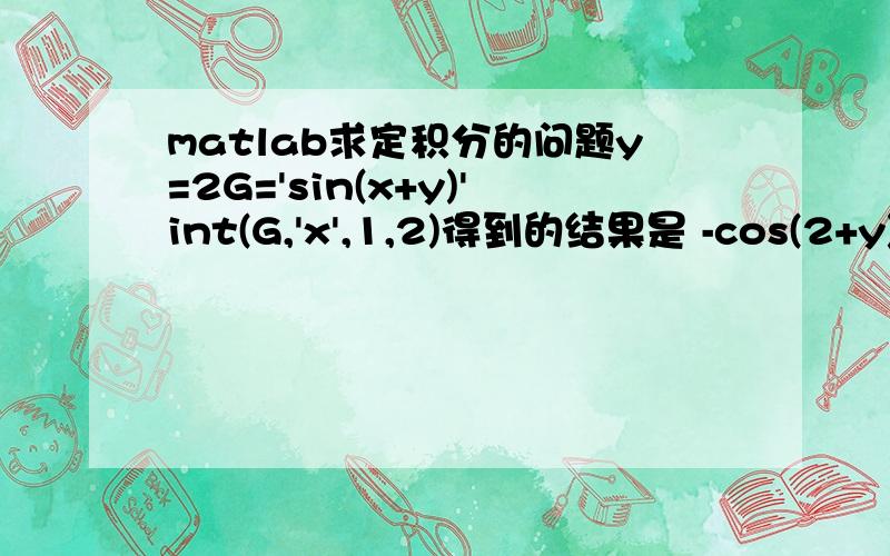 matlab求定积分的问题y=2G='sin(x+y)'int(G,'x',1,2)得到的结果是 -cos(2+y)+cos(1+y)请问怎样才能得到-cos4+cos3这个结果呢?