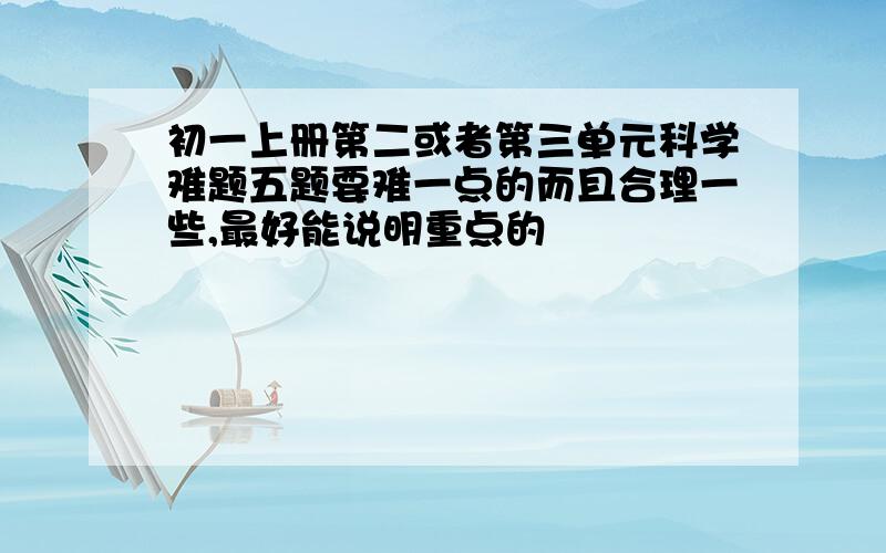 初一上册第二或者第三单元科学难题五题要难一点的而且合理一些,最好能说明重点的