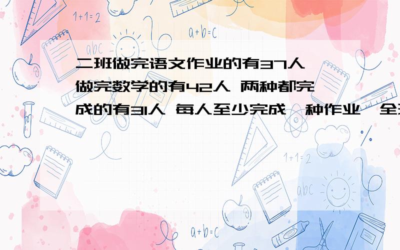 二班做完语文作业的有37人,做完数学的有42人 两种都完成的有31人 每人至少完成一种作业,全班共有多少人要计算过程.