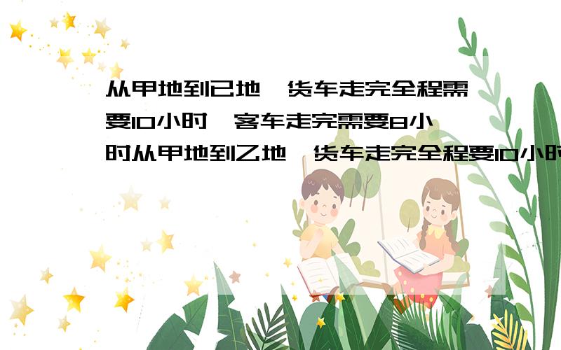 从甲地到已地,货车走完全程需要10小时,客车走完需要8小时从甲地到乙地,货车走完全程要10小时,客车走完全程要8小时,客车和货车分别从甲乙两地相向而行,在距终点40千米处相遇,求甲乙两地