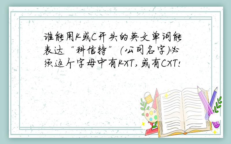 谁能用K或C开头的英文单词能表达“科信特”（公司名字）必须这个字母中有KXT,或有CXT!