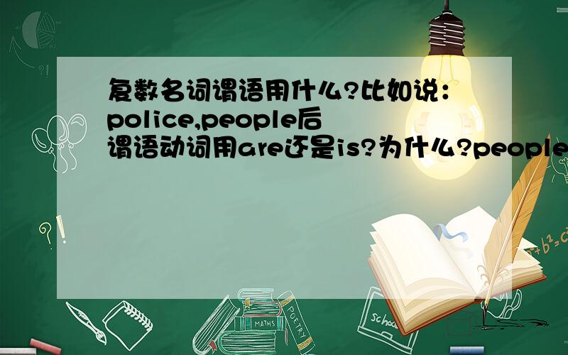 复数名词谓语用什么?比如说：police,people后谓语动词用are还是is?为什么?people是一个集合名词,也就是说虽然表面上它是一个单数形式,其实所表示的是复数,所以people后的谓语动词应该用复数.这