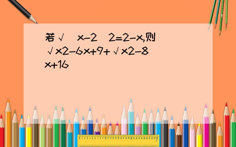 若√(x-2)2=2-x,则√x2-6x+9+√x2-8x+16