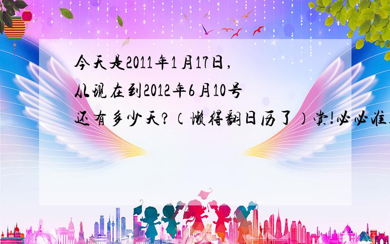 今天是2011年1月17日,从现在到2012年6月10号还有多少天?（懒得翻日历了）赏!必必准确