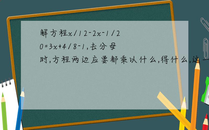 解方程x/12-2x-1/20=3x+4/8-1,去分母时,方程两边应要都乘以什么,得什么,这一变形