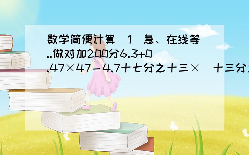 数学简便计算（1）急、在线等..做对加200分6.3+0.47×47－4.7十七分之十三×（十三分之九×18－十三分之九）99×5.7要用简便方法做题.（注：×=乘）