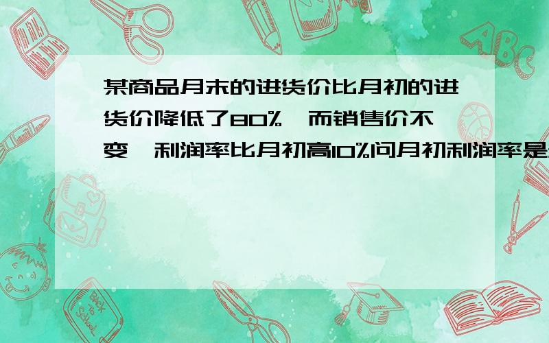 某商品月末的进货价比月初的进货价降低了80%,而销售价不变,利润率比月初高10%问月初利润率是多少