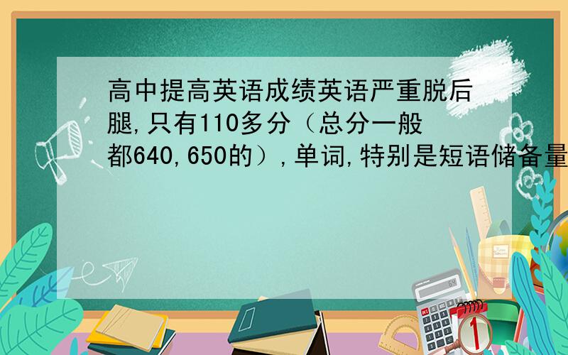 高中提高英语成绩英语严重脱后腿,只有110多分（总分一般都640,650的）,单词,特别是短语储备量不足,语法还行,对一些省略搞不透,对英语提不起兴趣,想知道一些提高的方法,还有,到底是注重语