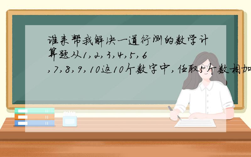 谁来帮我解决一道行测的数学计算题从1,2,3,4,5,6,7,8,9,10这10个数字中,任取5个数相加的和与其余5个数相加的和相乘,能得到多少个不同的乘积?