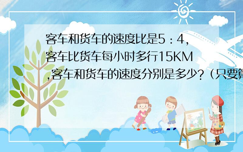 客车和货车的速度比是5：4,客车比货车每小时多行15KM,客车和货车的速度分别是多少?（只要算术方法）