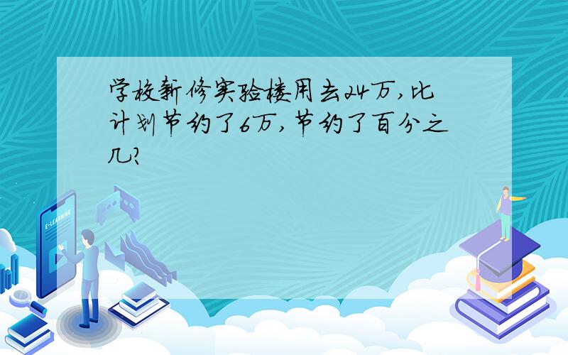 学校新修实验楼用去24万,比计划节约了6万,节约了百分之几?