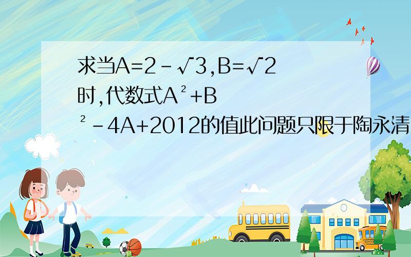 求当A=2-√3,B=√2 时,代数式A²+B²-4A+2012的值此问题只限于陶永清回答