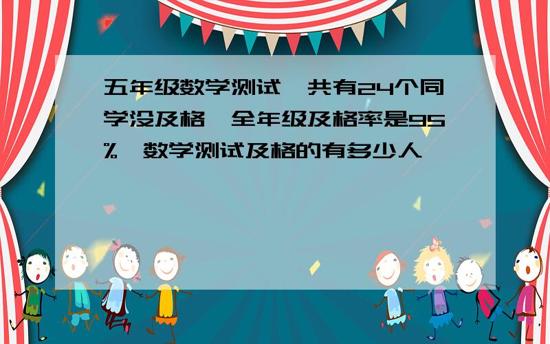 五年级数学测试一共有24个同学没及格,全年级及格率是95%,数学测试及格的有多少人