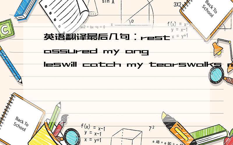 英语翻译最后几句：rest assured my angleswill catch my tearswalks me out of herei’m in pain怎么翻译一下,特别是第1.2.3句,