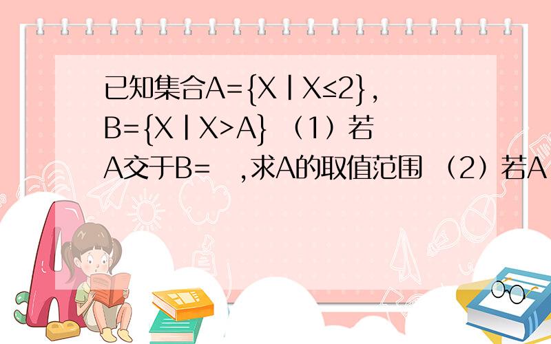 已知集合A={X|X≤2},B={X|X>A} （1）若A交于B=∅,求A的取值范围 （2）若A∪B=R,求A的取值范围